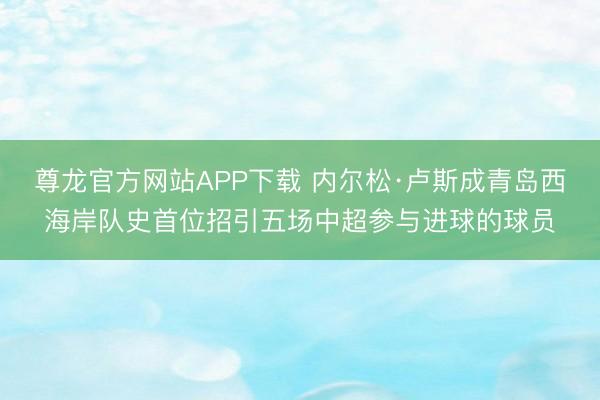 尊龙官方网站APP下载 内尔松·卢斯成青岛西海岸队史首位招引五场中超参与进球的球员