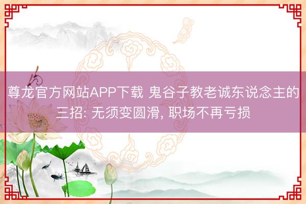 尊龙官方网站APP下载 鬼谷子教老诚东说念主的三招: 无须变圆滑, 职场不再亏损