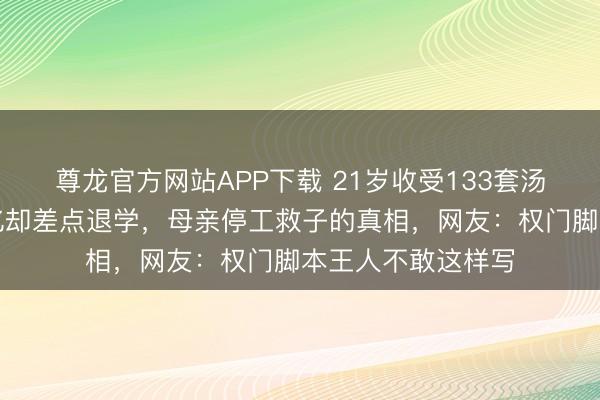 尊龙官方网站APP下载 21岁收受133套汤臣一品,身价百亿却差点退学,母亲停工救子的真相,网友:权门脚本王人不敢这样写