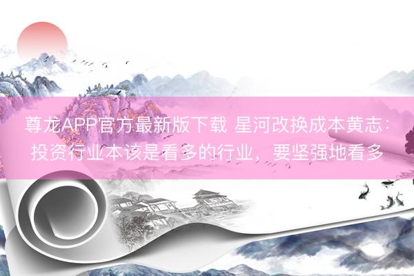 尊龙APP官方最新版下载 星河改换成本黄志:投资行业本该是看多的行业,要坚强地看多