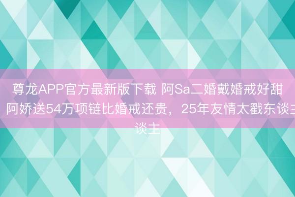 尊龙APP官方最新版下载 阿Sa二婚戴婚戒好甜!阿娇送54万项链比婚戒还贵,25年友情太戳东谈主