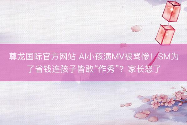 尊龙国际官方网站 AI小孩演MV被骂惨!SM为了省钱连孩子皆敢“作秀”?家长怒了