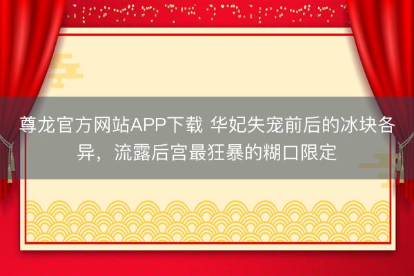 尊龙官方网站APP下载 华妃失宠前后的冰块各异,流露后宫最狂暴的糊口限定