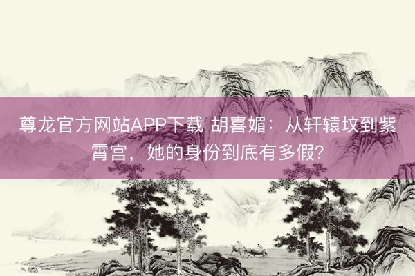 尊龙官方网站APP下载 胡喜媚:从轩辕坟到紫霄宫,她的身份到底有多假?