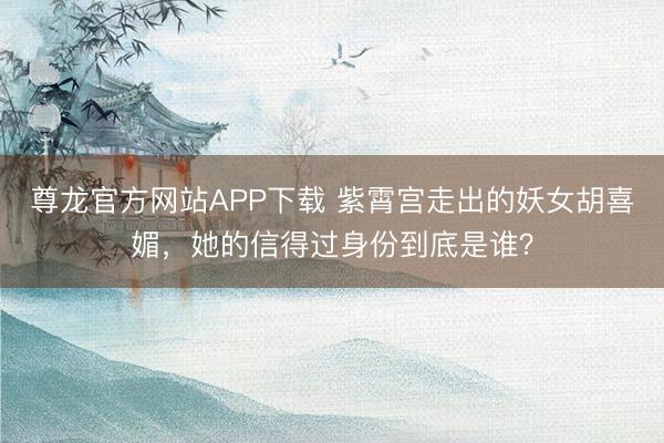 尊龙官方网站APP下载 紫霄宫走出的妖女胡喜媚，她的信得过身份到底是谁？