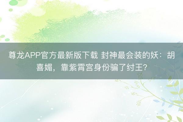 尊龙APP官方最新版下载 封神最会装的妖:胡喜媚,靠紫霄宫身份骗了纣王?