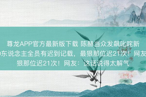 尊龙APP官方最新版下载 陈赫当众发飙叱咤新东说念主迟到:20东说念主全员有迟到记载,最狠那位迟21次!网友:这话说得太解气