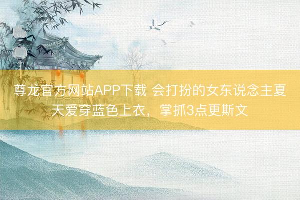 尊龙官方网站APP下载 会打扮的女东说念主夏天爱穿蓝色上衣，掌抓3点更斯文