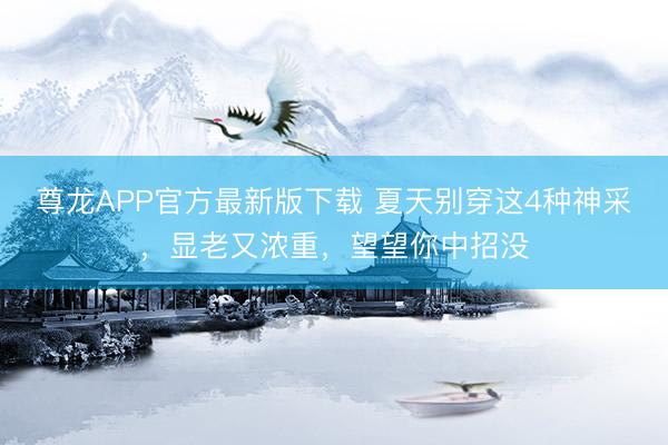 尊龙APP官方最新版下载 夏天别穿这4种神采,显老又浓重,望望你中招没