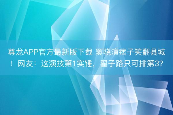 尊龙APP官方最新版下载 窦骁演痞子笑翻县城！网友：这演技第1实锤，翟子路只可排第3？
