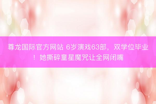 尊龙国际官方网站 6岁演戏63部,双学位毕业!她撕碎童星魔咒让全网闭嘴