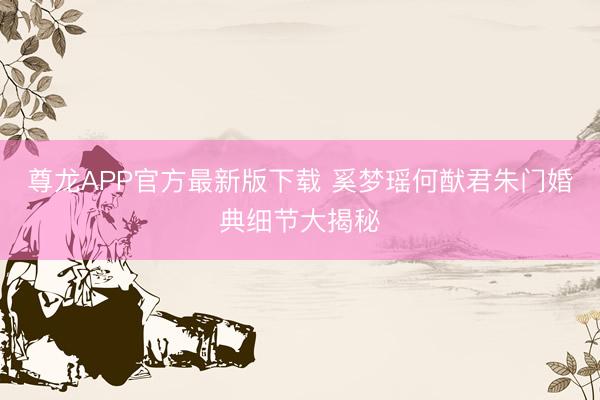 尊龙APP官方最新版下载 奚梦瑶何猷君朱门婚典细节大揭秘