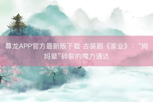 尊龙APP官方最新版下载 古装剧《家业》：“姆妈辈”碎裂的魔力通达