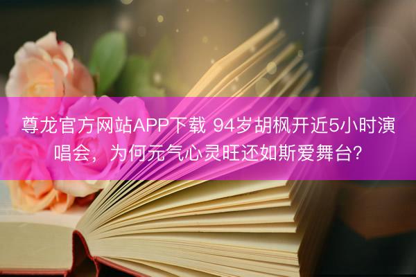 尊龙官方网站APP下载 94岁胡枫开近5小时演唱会，为何元气心灵旺还如斯爱舞台？