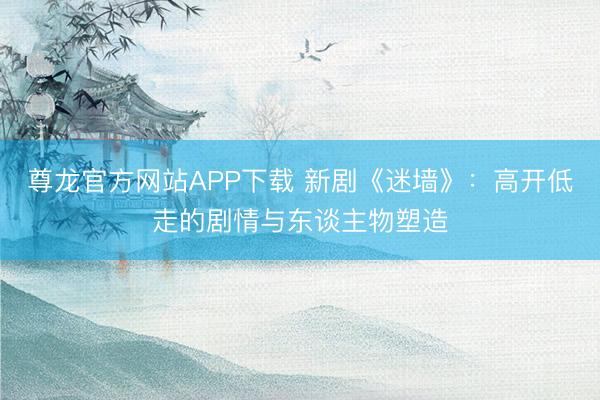 尊龙官方网站APP下载 新剧《迷墙》:高开低走的剧情与东谈主物塑造