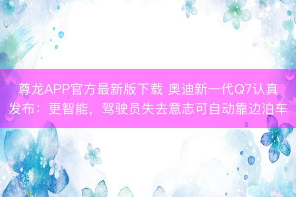 尊龙APP官方最新版下载 奥迪新一代Q7认真发布：更智能，驾驶员失去意志可自动靠边泊车
