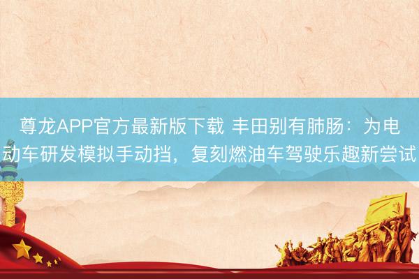 尊龙APP官方最新版下载 丰田别有肺肠:为电动车研发模拟手动挡,复刻燃油车驾驶乐趣新尝试