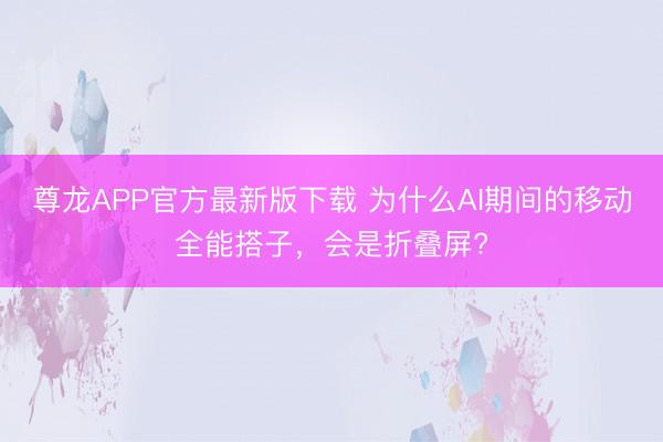 尊龙APP官方最新版下载 为什么AI期间的移动全能搭子,会是折叠屏?