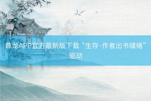 尊龙APP官方最新版下载 “生存·作者出书缱绻”驱动
