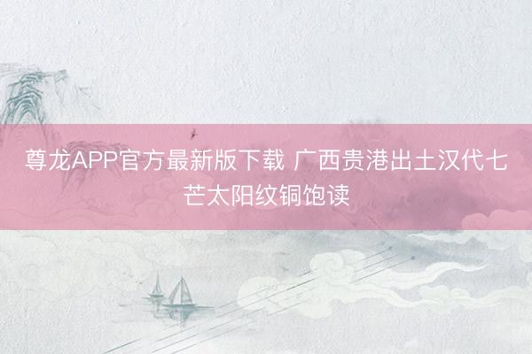 尊龙APP官方最新版下载 广西贵港出土汉代七芒太阳纹铜饱读