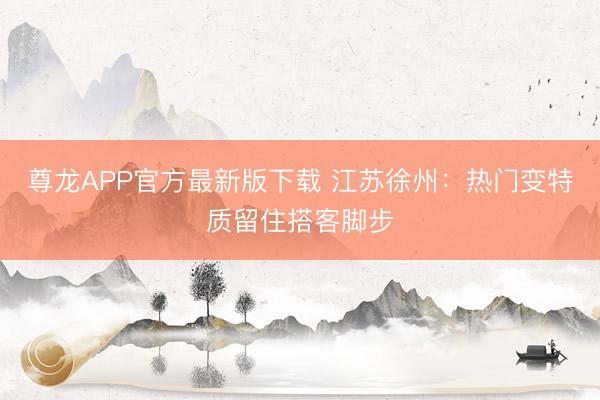 尊龙APP官方最新版下载 江苏徐州:热门变特质留住搭客脚步