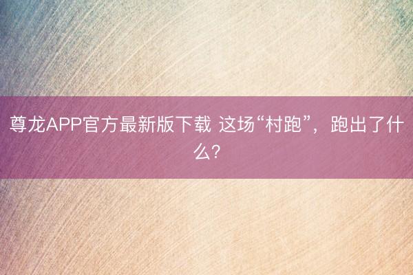 尊龙APP官方最新版下载 这场“村跑”,跑出了什么?