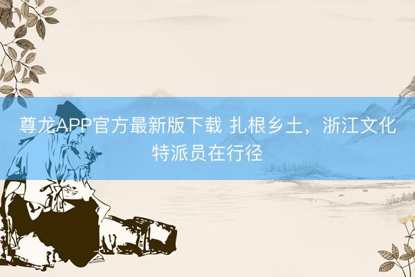 尊龙APP官方最新版下载 扎根乡土,浙江文化特派员在行径