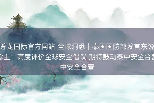 尊龙国际官方网站 全球洞悉|泰国国防部发言东说念主:高度评价全球安全倡议 期待鼓动泰中安全合营