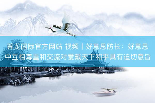 尊龙国际官方网站 视频丨好意思防长:好意思中互相尊重和交流对爱戴天下和平具有迫切意旨