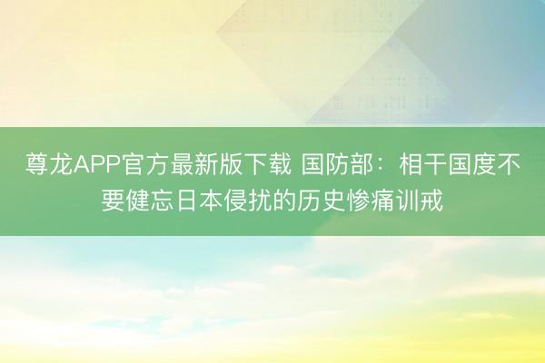 尊龙APP官方最新版下载 国防部:相干国度不要健忘日本侵扰的历史惨痛训戒