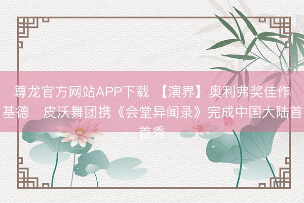 尊龙官方网站APP下载 【演界】奥利弗奖佳作:基德・皮沃舞团携《会堂异闻录》完成中国大陆首秀