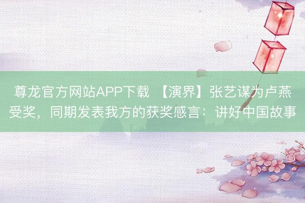 尊龙官方网站APP下载 【演界】张艺谋为卢燕受奖,同期发表我方的获奖感言:讲好中国故事