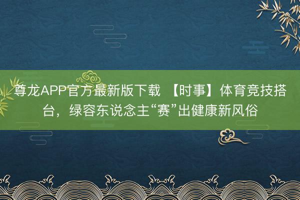 尊龙APP官方最新版下载 【时事】体育竞技搭台,绿容东说念主“赛”出健康新风俗