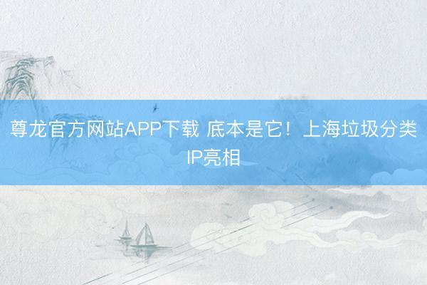尊龙官方网站APP下载 底本是它!上海垃圾分类IP亮相