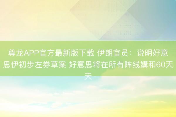 尊龙APP官方最新版下载 伊朗官员:说明好意思伊初步左券草案 好意思将在所有阵线媾和60天