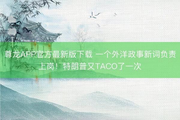 尊龙APP官方最新版下载 一个外洋政事新词负责上岗!特朗普又TACO了一次