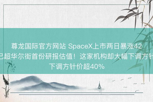 尊龙国际官方网站 SpaceX上市两日暴涨42%,股价已超华尔街首份研报估值!这家机构却大幅下调方针价超40%