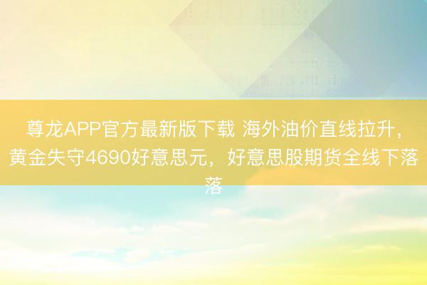 尊龙APP官方最新版下载 海外油价直线拉升,黄金失守4690好意思元,好意思股期货全线下落