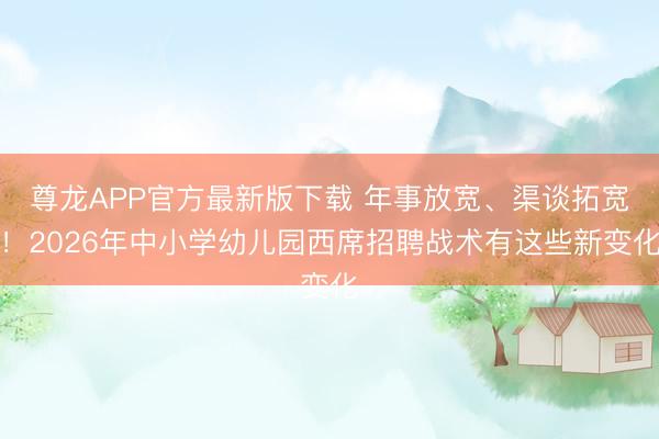 尊龙APP官方最新版下载 年事放宽、渠谈拓宽!2026年中小学幼儿园西席招聘战术有这些新变化
