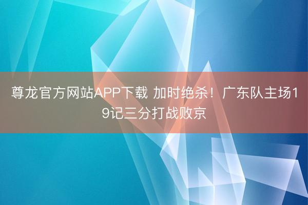 尊龙官方网站APP下载 加时绝杀!广东队主场19记三分打战败京