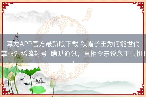 尊龙APP官方最新版下载 铁帽子王为何能世代掌权?稀疏封号+瞒哄通讯,真相令东说念主畏惧!