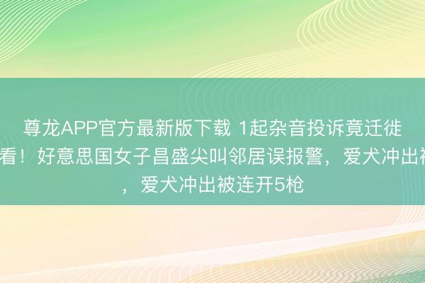 尊龙APP官方最新版下载 1起杂音投诉竟迁徙20名有观看!好意思国女子昌盛尖叫邻居误报警,爱犬冲出被连开5枪