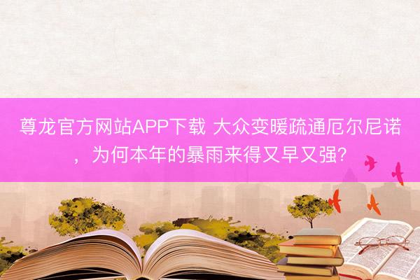 尊龙官方网站APP下载 大众变暖疏通厄尔尼诺,为何本年的暴雨来得又早又强?