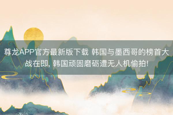 尊龙APP官方最新版下载 韩国与墨西哥的榜首大战在即, 韩国顽固磨砺遭无人机偷拍!