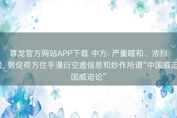 尊龙官方网站APP下载 中方: 严重暄和、浓烈不悦, 敦促荷方住手漫衍空虚信息和炒作所谓“中国威迫论”