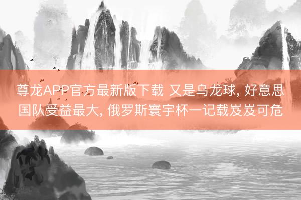 尊龙APP官方最新版下载 又是乌龙球, 好意思国队受益最大, 俄罗斯寰宇杯一记载岌岌可危