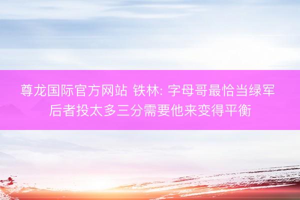 尊龙国际官方网站 铁林: 字母哥最恰当绿军 后者投太多三分需要他来变得平衡