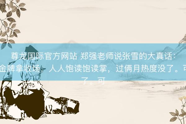 尊龙国际官方网站 郑强老师说张雪的大真话: 金牌拿收场,人人饱读饱读掌,过俩月热度没了。可
