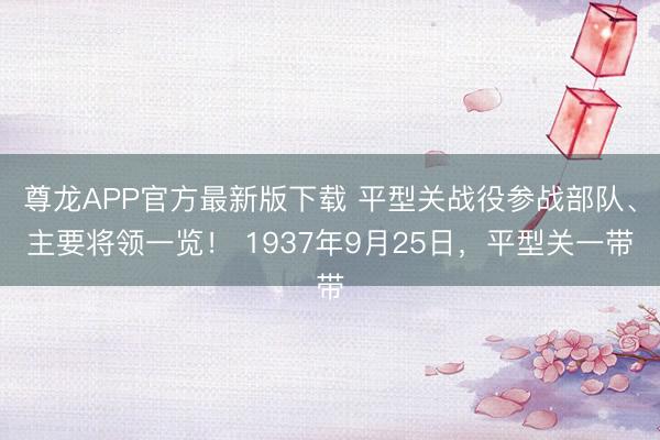 尊龙APP官方最新版下载 平型关战役参战部队、主要将领一览! 1937年9月25日,平型关一带